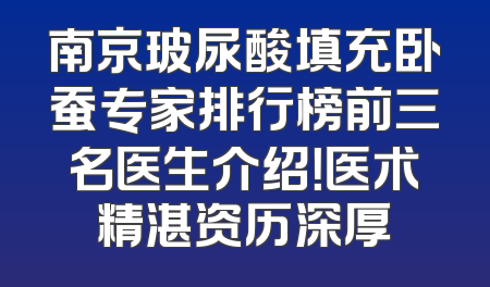 南京玻尿酸填充卧蚕专家排行榜前三名医生介绍！医术精湛资历深厚