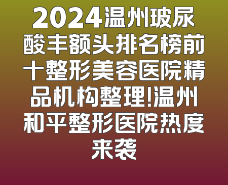 2024温州玻尿酸丰额头排名榜前十整形美容医院精品机构整理！温州和平整形医院热度来袭