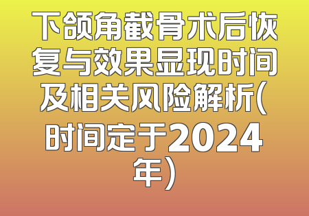 下颌角截骨术后恢复与效果显现时间及相关风险解析（时间定于2024年）
