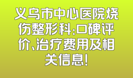 义乌市中心医院烧伤整形科：口碑评价、治疗费用及相关信息！
