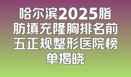 哈尔滨2025脂肪填充隆胸排名前五正规整形医院榜单揭晓