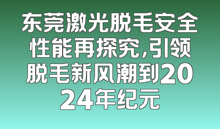 东莞激光脱毛安全性能再探究，引领脱毛新风潮到2024年纪元