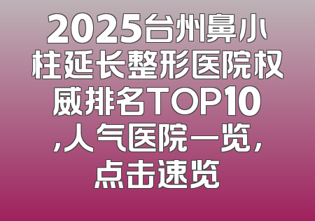 2025台州鼻小柱延长整形医院权威排名TOP10，人气医院一览，点击速览