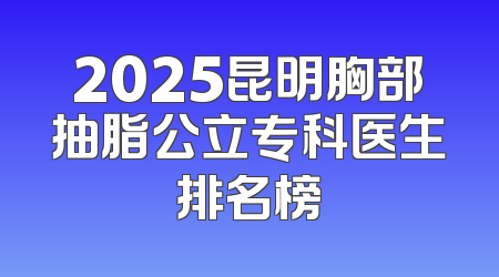 2025昆明胸部抽脂公立专科医生排名榜