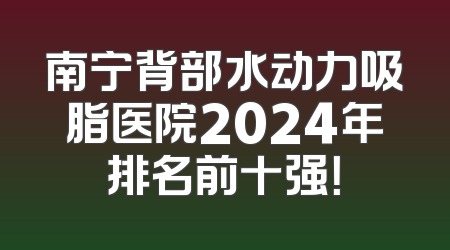 南宁背部水动力吸脂医院2024年排名前十强！