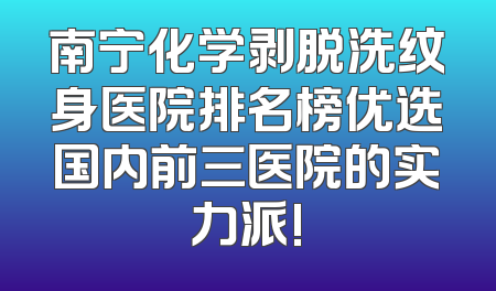 南宁化学剥脱洗纹身医院排名榜优选国内前三医院的实力派!