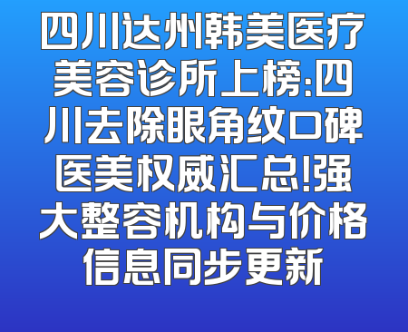 四川达州韩美医疗美容诊所上榜：四川去除眼角纹口碑医美权威汇总！强大整容机构与价格信息同步更新