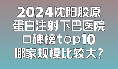 2024沈阳胶原蛋白注射下巴医院口碑榜top10哪家规模比较大？