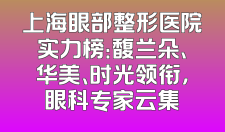 上海眼部整形医院实力榜：馥兰朵、华美、时光领衔，眼科专家云集