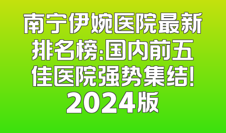 南宁伊婉医院最新排名榜：国内前五佳医院强势集结！2024版