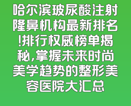 哈尔滨玻尿酸注射隆鼻机构最新排名！排行权威榜单揭秘，掌握未来时尚美学趋势的整形美容医院大汇总