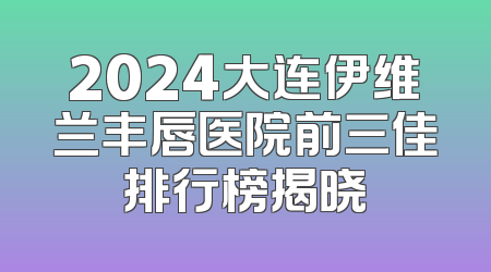 2024大连伊维兰丰唇医院前三佳排行榜揭晓