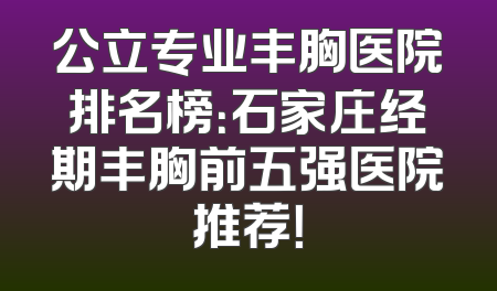 公立专业丰胸医院排名榜：石家庄经期丰胸前五强医院推荐！