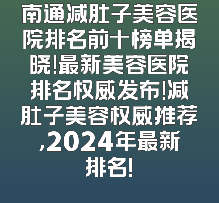 南通减肚子美容医院排名前十榜单揭晓！最新美容医院排名权威发布！减肚子美容权威推荐，2024年最新排名！