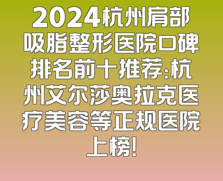 2024杭州肩部吸脂整形医院口碑排名前十推荐：杭州艾尔莎奥拉克医疗美容等正规医院上榜！