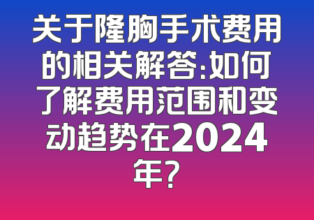 关于隆胸手术费用的相关解答：如何了解费用范围和变动趋势在2024年？