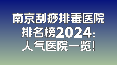 南京刮痧排毒医院排名榜2024：人气医院一览！
