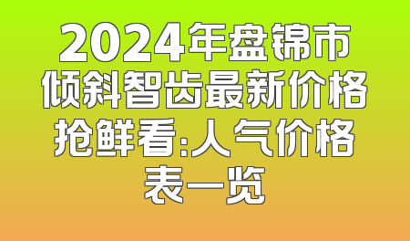 2024年盘锦市倾斜智齿最新价格抢鲜看：人气价格表一览