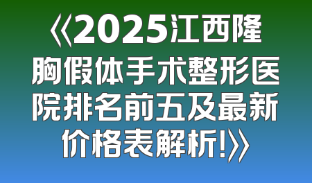 《2025江西隆胸假体手术整形医院排名前五及最新价格表解析！》