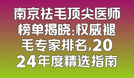 南京祛毛顶尖医师榜单揭晓：权威褪毛专家排名，2024年度精选指南