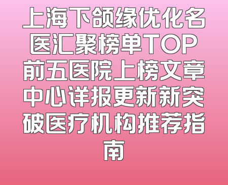 上海下颌缘优化名医汇聚榜单TOP前五医院上榜文章中心详报更新新突破医疗机构推荐指南
