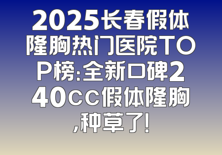 2025长春假体隆胸热门医院TOP榜：全新口碑240cc假体隆胸，种草了！