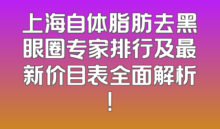 上海自体脂肪去黑眼圈专家排行及最新价目表全面解析！