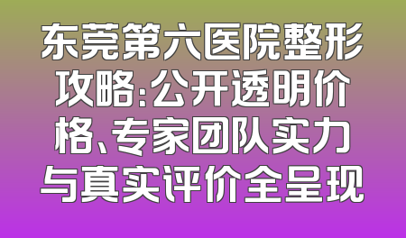东莞第六医院整形攻略：公开透明价格、专家团队实力与真实评价全呈现