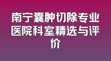 南宁囊肿切除专业医院科室精选与评价