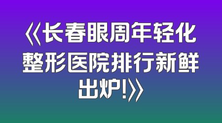 《长春眼周年轻化整形医院排行新鲜出炉！》