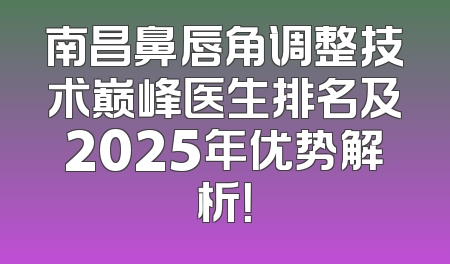 南昌鼻唇角调整技术巅峰医生排名及2025年优势解析！