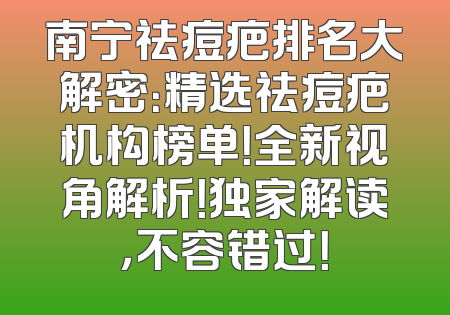 南宁祛痘疤排名大解密：精选祛痘疤机构榜单！全新视角解析！独家解读，不容错过！