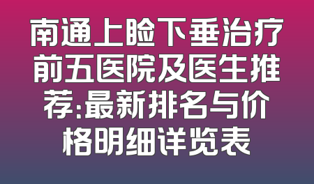 南通上睑下垂治疗前五医院及医生推荐：最新排名与价格明细详览表