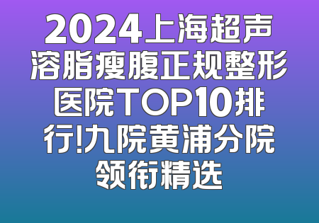 2024上海超声溶脂瘦腹正规整形医院TOP10排行！九院黄浦分院领衔精选