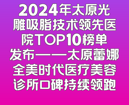 2024年太原光雕吸脂技术领先医院TOP10榜单发布——太原蕾娜全美时代医疗美容诊所口碑持续领跑