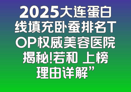 2025大连蛋白线填充卧蚕排名TOP权威美容医院揭秘！若和珺上榜理由详解”