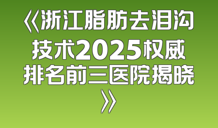 《浙江脂肪去泪沟技术2025权威排名前三医院揭晓》