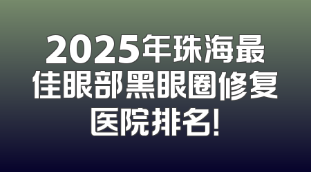 2025年珠海最佳眼部黑眼圈修复医院排名！