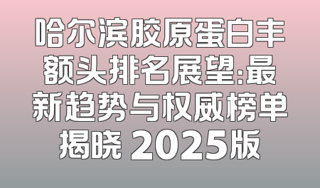 哈尔滨胶原蛋白丰额头排名展望：最新趋势与权威榜单揭晓 2025版