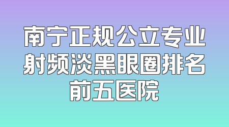 南宁正规公立专业射频淡黑眼圈排名前五医院