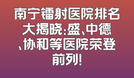 南宁镭射医院排名大揭晓：盛、中德、协和等医院荣登前列！