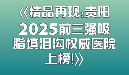《精品再现：贵阳2025前三强吸脂填泪沟权威医院上榜！》