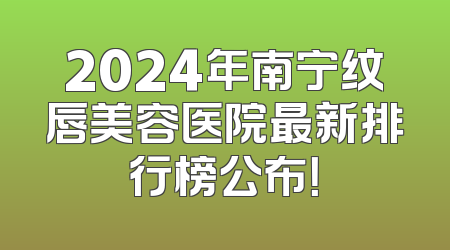 2024年南宁纹唇美容医院最新排行榜公布！