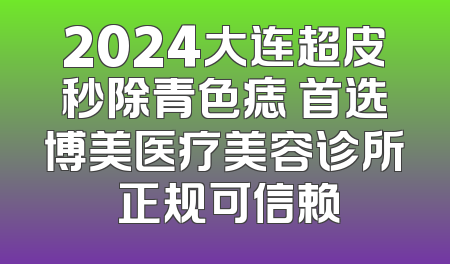 2024大连超皮秒除青色痣 首选博美医疗美容诊所 正规可信赖