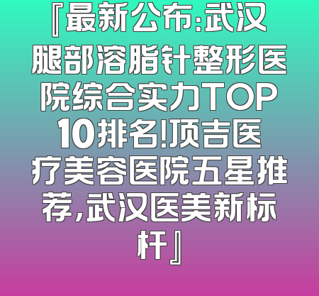 『最新公布：武汉腿部溶脂针整形医院综合实力TOP10排名！顶吉医疗美容医院五星推荐，武汉医美新标杆』