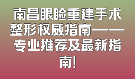 南昌眼睑重建手术整形权威指南——专业推荐及最新指南！