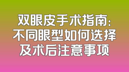 双眼皮手术指南：不同眼型如何选择及术后注意事项