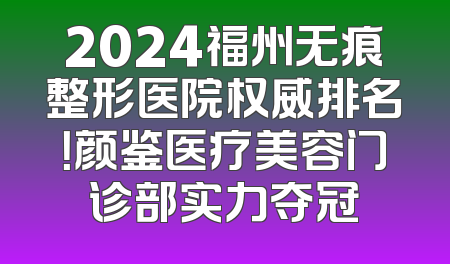 2024福州无痕整形医院权威排名！颜鉴医疗美容门诊部实力夺冠