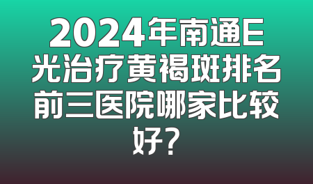 2024年南通E光治疗黄褐斑排名前三医院哪家比较好？