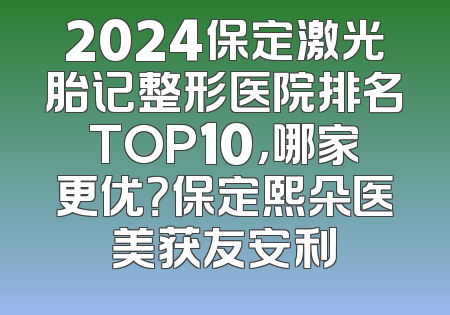 2024保定激光胎记整形医院排名TOP10，哪家更优？保定熙朵医美获友安利